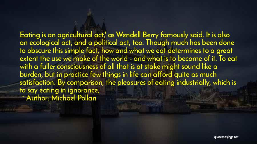 Michael Pollan Quotes: Eating Is An Agricultural Act,' As Wendell Berry Famously Said. It Is Also An Ecological Act, And A Political Act,