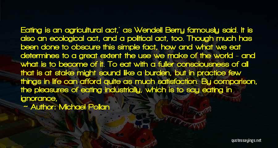 Michael Pollan Quotes: Eating Is An Agricultural Act,' As Wendell Berry Famously Said. It Is Also An Ecological Act, And A Political Act,