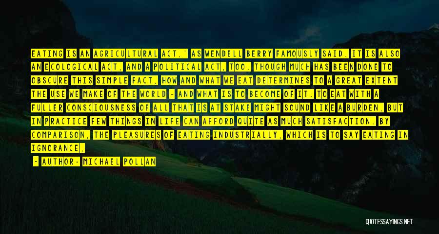 Michael Pollan Quotes: Eating Is An Agricultural Act,' As Wendell Berry Famously Said. It Is Also An Ecological Act, And A Political Act,