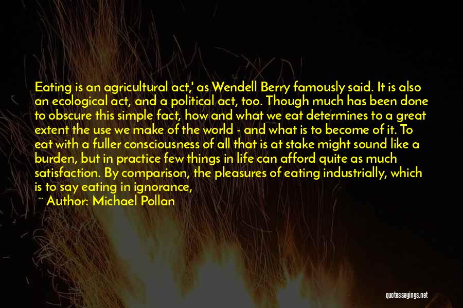 Michael Pollan Quotes: Eating Is An Agricultural Act,' As Wendell Berry Famously Said. It Is Also An Ecological Act, And A Political Act,