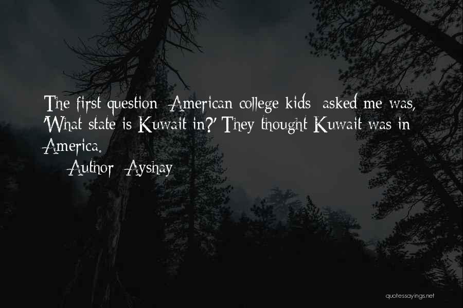 Ayshay Quotes: The First Question [american College Kids] Asked Me Was, 'what State Is Kuwait In?' They Thought Kuwait Was In America.