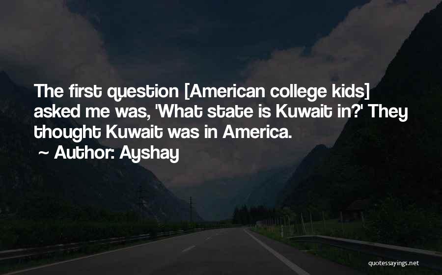 Ayshay Quotes: The First Question [american College Kids] Asked Me Was, 'what State Is Kuwait In?' They Thought Kuwait Was In America.