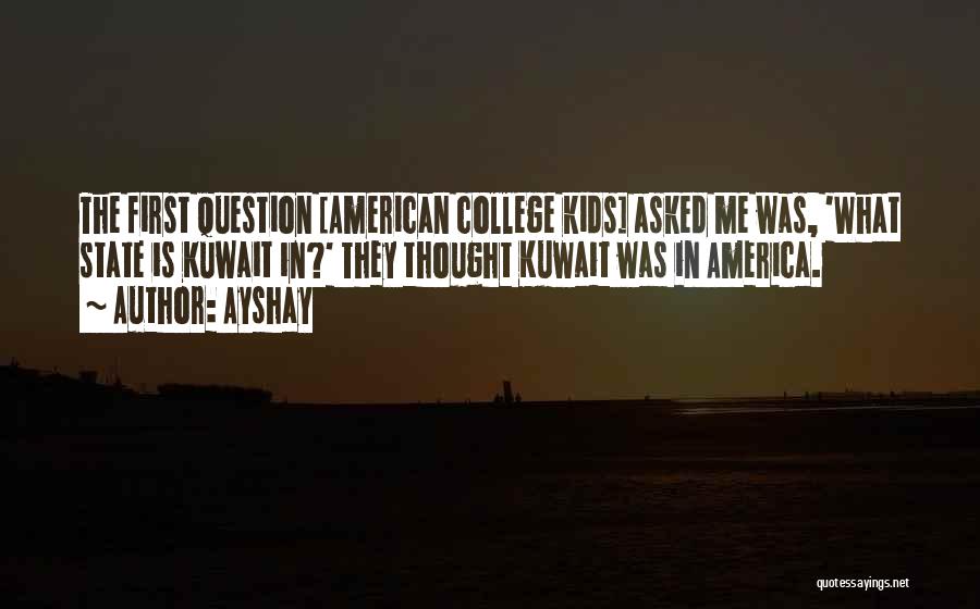 Ayshay Quotes: The First Question [american College Kids] Asked Me Was, 'what State Is Kuwait In?' They Thought Kuwait Was In America.