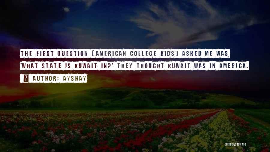 Ayshay Quotes: The First Question [american College Kids] Asked Me Was, 'what State Is Kuwait In?' They Thought Kuwait Was In America.