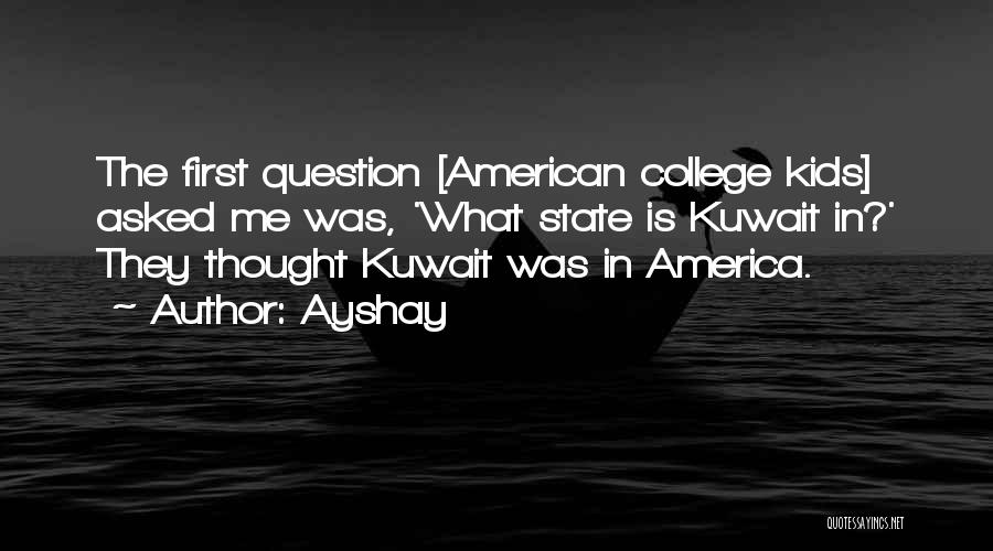 Ayshay Quotes: The First Question [american College Kids] Asked Me Was, 'what State Is Kuwait In?' They Thought Kuwait Was In America.