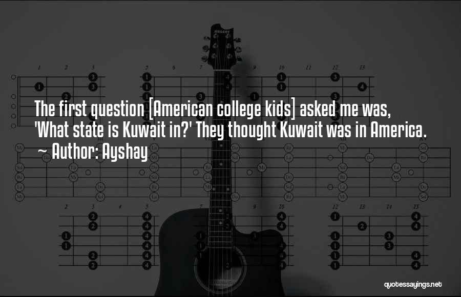 Ayshay Quotes: The First Question [american College Kids] Asked Me Was, 'what State Is Kuwait In?' They Thought Kuwait Was In America.