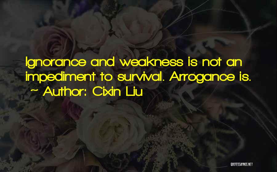 Cixin Liu Quotes: Ignorance And Weakness Is Not An Impediment To Survival. Arrogance Is.