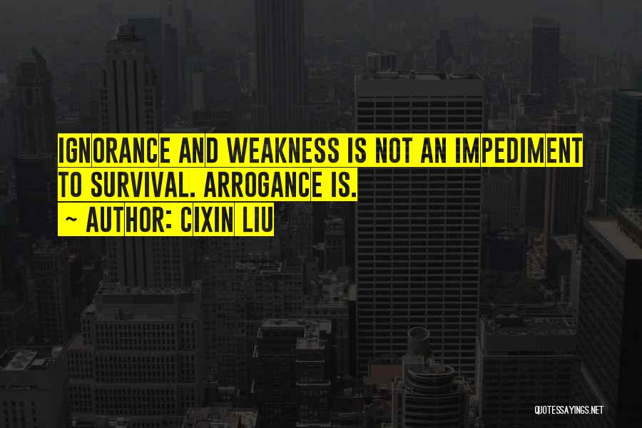 Cixin Liu Quotes: Ignorance And Weakness Is Not An Impediment To Survival. Arrogance Is.