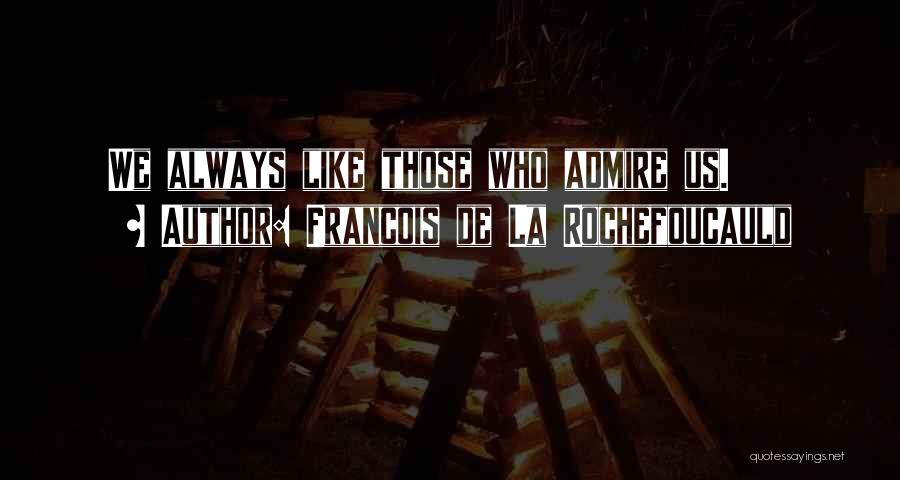 Francois De La Rochefoucauld Quotes: We Always Like Those Who Admire Us.