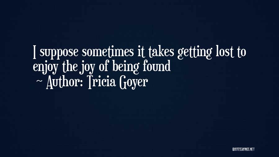 Tricia Goyer Quotes: I Suppose Sometimes It Takes Getting Lost To Enjoy The Joy Of Being Found