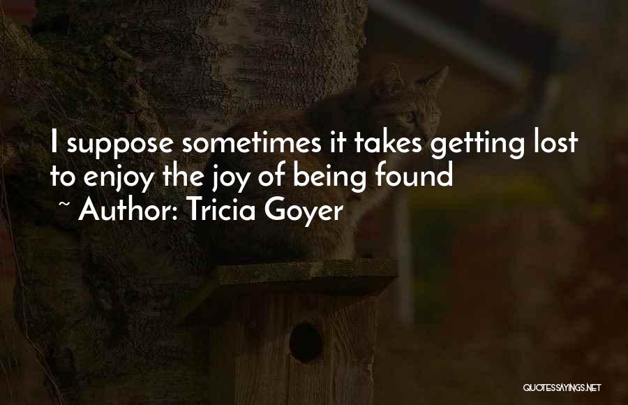 Tricia Goyer Quotes: I Suppose Sometimes It Takes Getting Lost To Enjoy The Joy Of Being Found