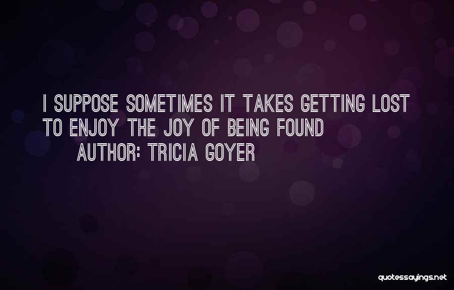 Tricia Goyer Quotes: I Suppose Sometimes It Takes Getting Lost To Enjoy The Joy Of Being Found