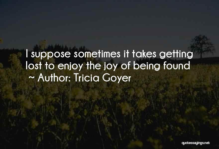 Tricia Goyer Quotes: I Suppose Sometimes It Takes Getting Lost To Enjoy The Joy Of Being Found