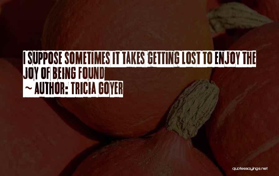 Tricia Goyer Quotes: I Suppose Sometimes It Takes Getting Lost To Enjoy The Joy Of Being Found