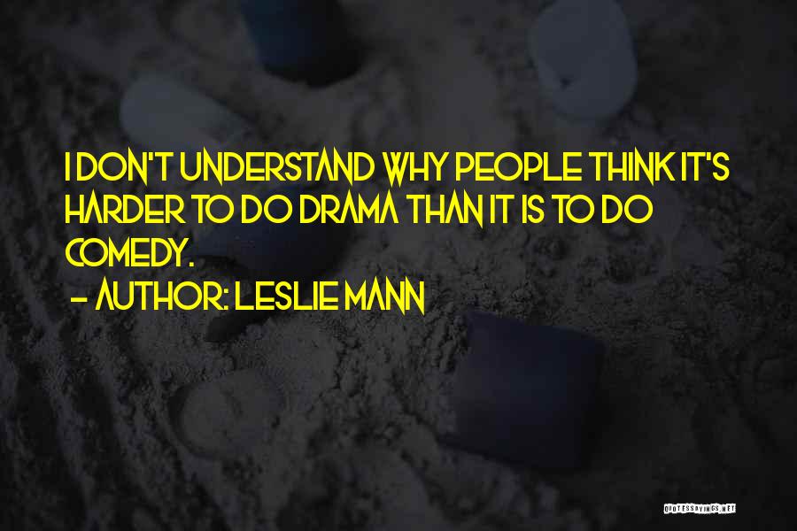 Leslie Mann Quotes: I Don't Understand Why People Think It's Harder To Do Drama Than It Is To Do Comedy.