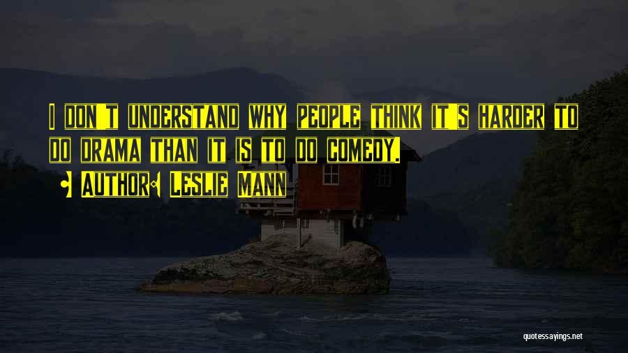Leslie Mann Quotes: I Don't Understand Why People Think It's Harder To Do Drama Than It Is To Do Comedy.