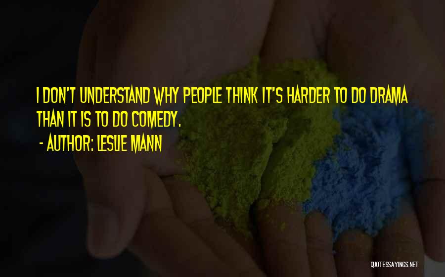 Leslie Mann Quotes: I Don't Understand Why People Think It's Harder To Do Drama Than It Is To Do Comedy.