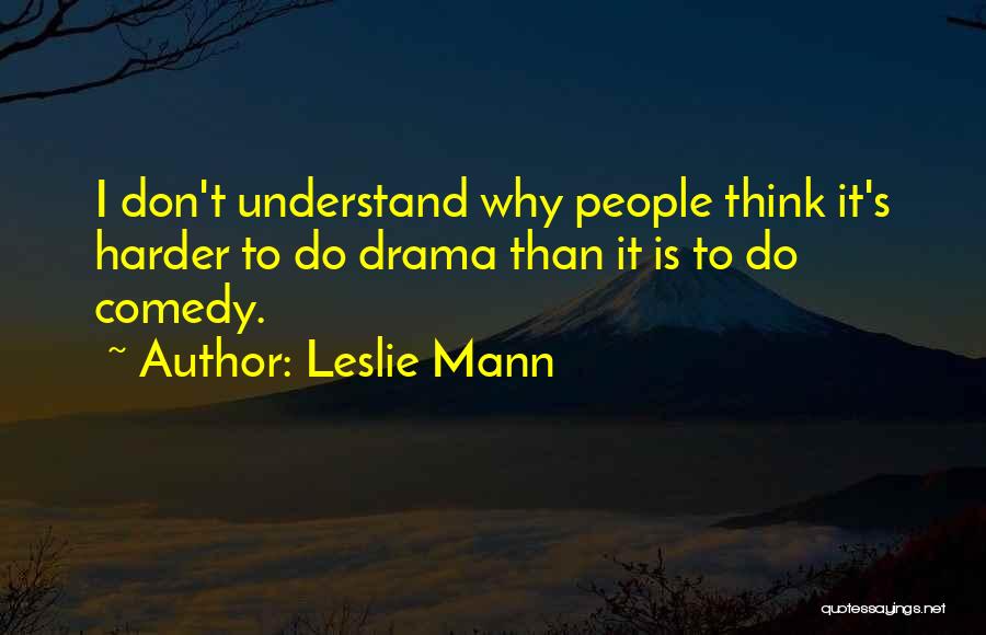 Leslie Mann Quotes: I Don't Understand Why People Think It's Harder To Do Drama Than It Is To Do Comedy.
