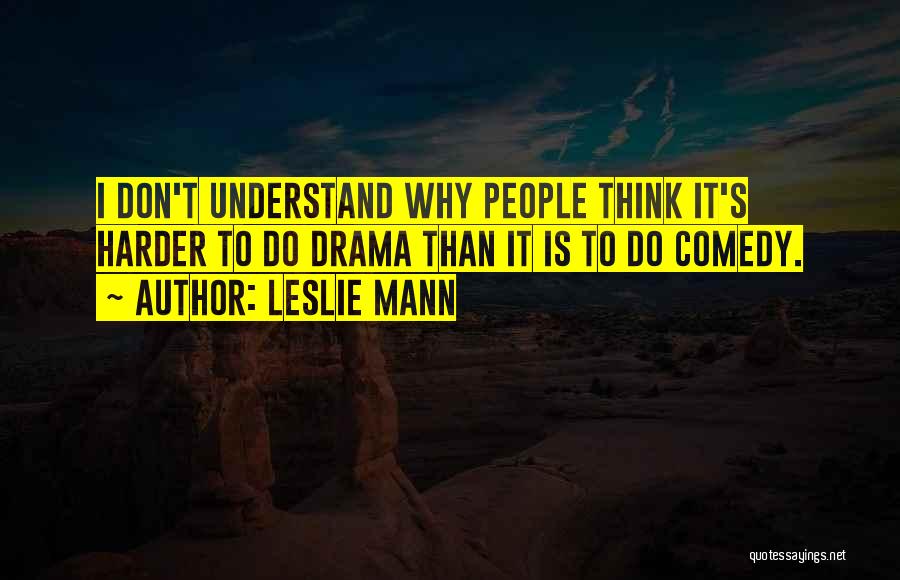 Leslie Mann Quotes: I Don't Understand Why People Think It's Harder To Do Drama Than It Is To Do Comedy.