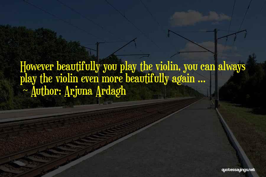 Arjuna Ardagh Quotes: However Beautifully You Play The Violin, You Can Always Play The Violin Even More Beautifully Again ...