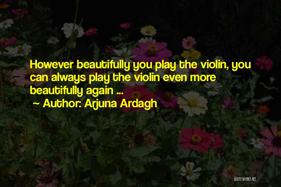 Arjuna Ardagh Quotes: However Beautifully You Play The Violin, You Can Always Play The Violin Even More Beautifully Again ...