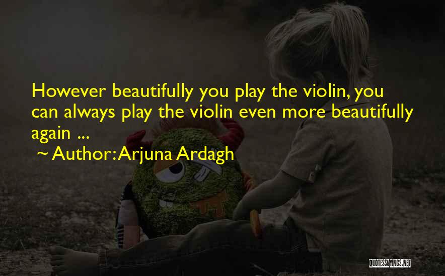 Arjuna Ardagh Quotes: However Beautifully You Play The Violin, You Can Always Play The Violin Even More Beautifully Again ...