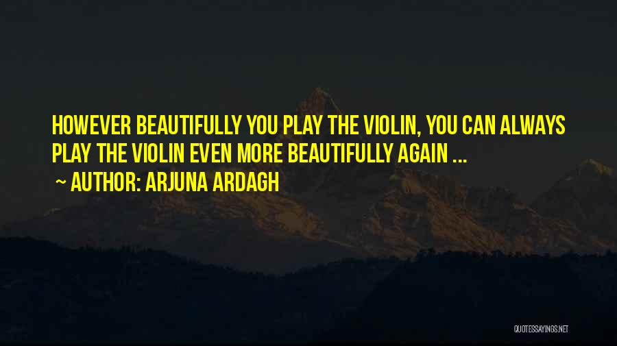 Arjuna Ardagh Quotes: However Beautifully You Play The Violin, You Can Always Play The Violin Even More Beautifully Again ...