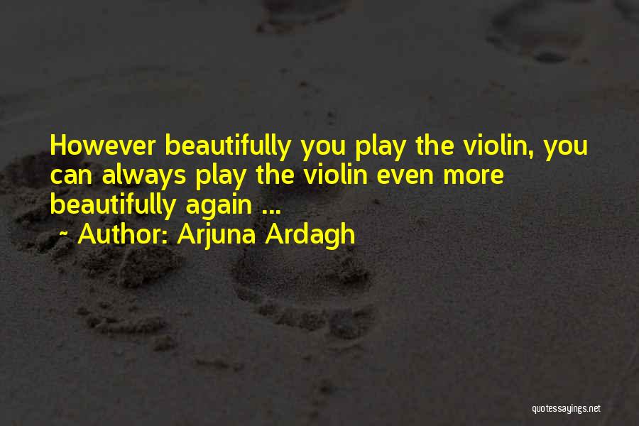 Arjuna Ardagh Quotes: However Beautifully You Play The Violin, You Can Always Play The Violin Even More Beautifully Again ...