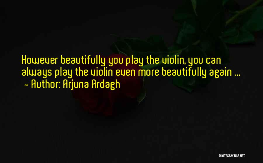 Arjuna Ardagh Quotes: However Beautifully You Play The Violin, You Can Always Play The Violin Even More Beautifully Again ...