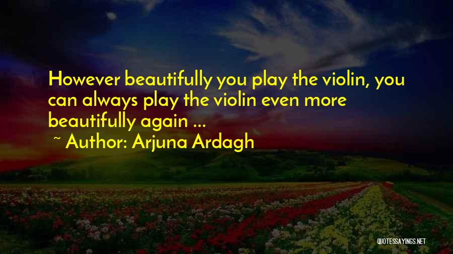 Arjuna Ardagh Quotes: However Beautifully You Play The Violin, You Can Always Play The Violin Even More Beautifully Again ...