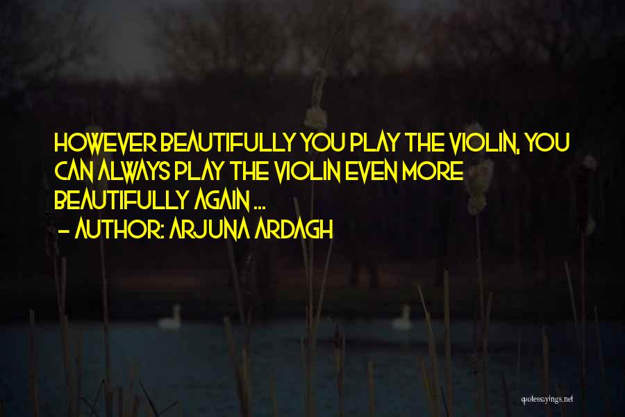 Arjuna Ardagh Quotes: However Beautifully You Play The Violin, You Can Always Play The Violin Even More Beautifully Again ...