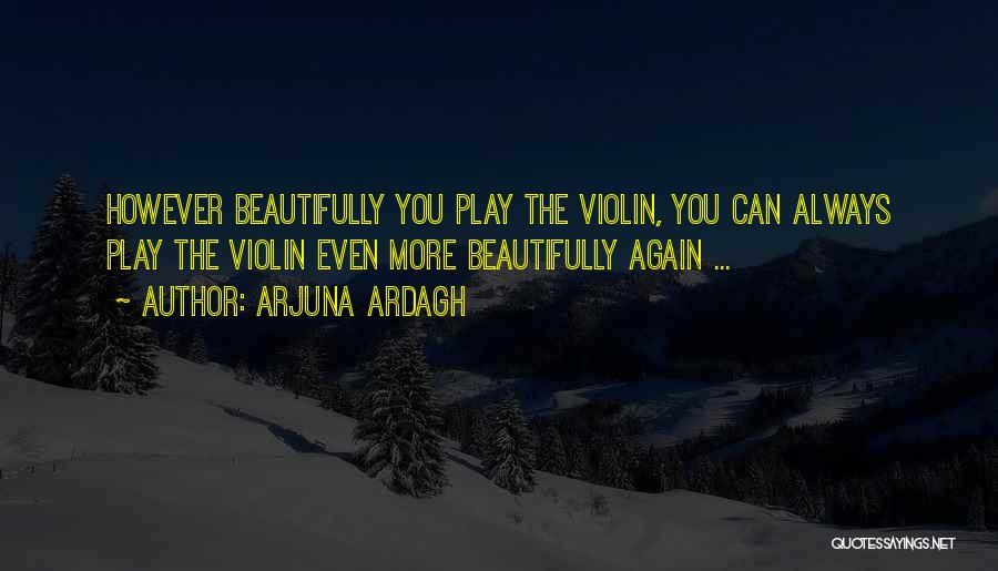 Arjuna Ardagh Quotes: However Beautifully You Play The Violin, You Can Always Play The Violin Even More Beautifully Again ...