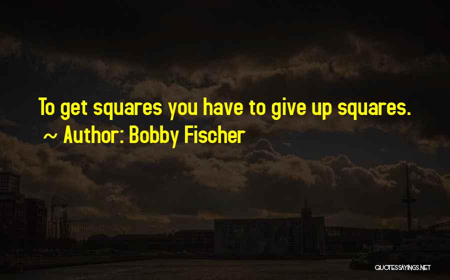 Bobby Fischer Quotes: To Get Squares You Have To Give Up Squares.