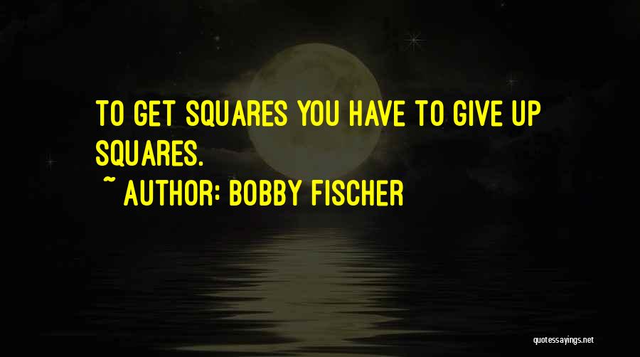 Bobby Fischer Quotes: To Get Squares You Have To Give Up Squares.