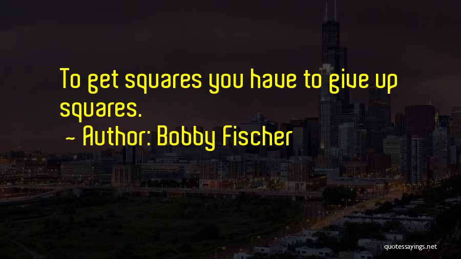 Bobby Fischer Quotes: To Get Squares You Have To Give Up Squares.