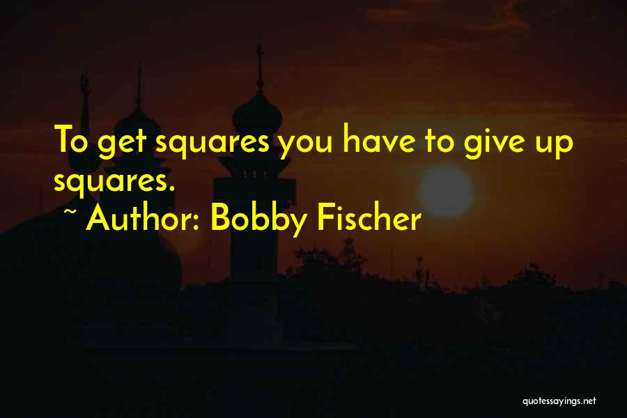 Bobby Fischer Quotes: To Get Squares You Have To Give Up Squares.