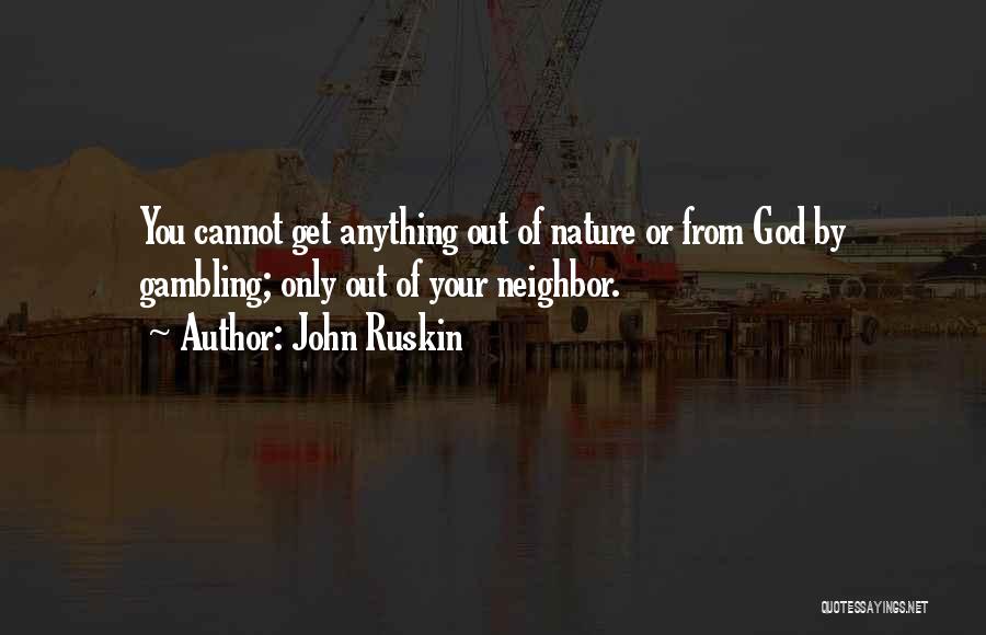 John Ruskin Quotes: You Cannot Get Anything Out Of Nature Or From God By Gambling; Only Out Of Your Neighbor.