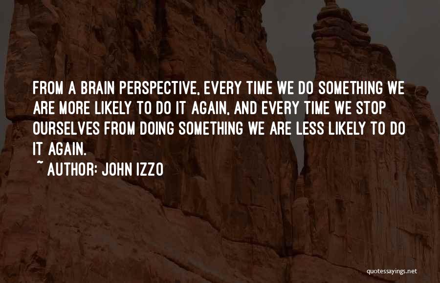 John Izzo Quotes: From A Brain Perspective, Every Time We Do Something We Are More Likely To Do It Again, And Every Time