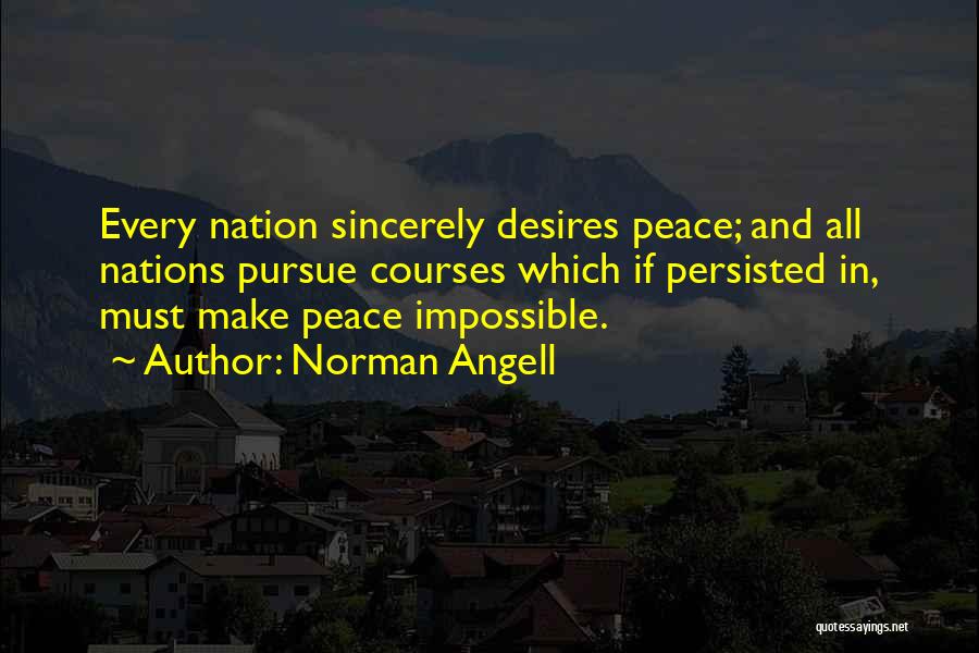 Norman Angell Quotes: Every Nation Sincerely Desires Peace; And All Nations Pursue Courses Which If Persisted In, Must Make Peace Impossible.