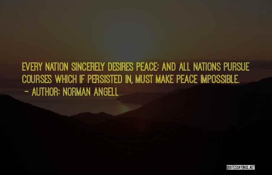 Norman Angell Quotes: Every Nation Sincerely Desires Peace; And All Nations Pursue Courses Which If Persisted In, Must Make Peace Impossible.