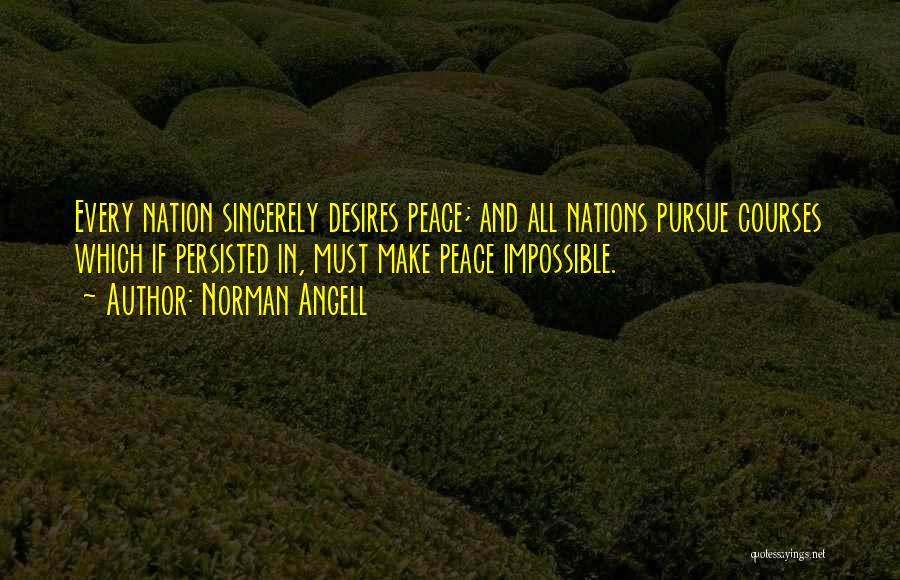 Norman Angell Quotes: Every Nation Sincerely Desires Peace; And All Nations Pursue Courses Which If Persisted In, Must Make Peace Impossible.