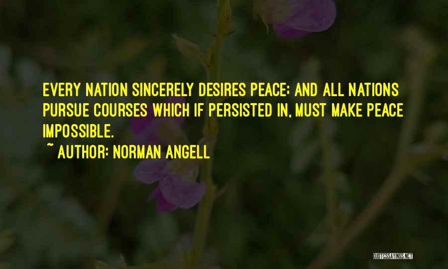 Norman Angell Quotes: Every Nation Sincerely Desires Peace; And All Nations Pursue Courses Which If Persisted In, Must Make Peace Impossible.