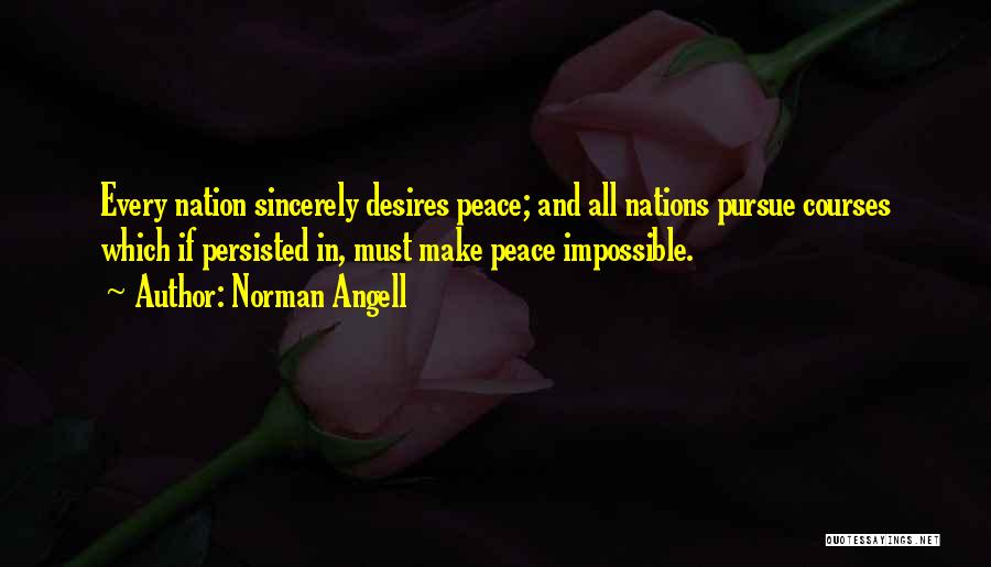 Norman Angell Quotes: Every Nation Sincerely Desires Peace; And All Nations Pursue Courses Which If Persisted In, Must Make Peace Impossible.