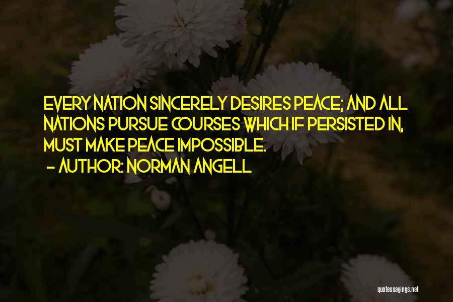Norman Angell Quotes: Every Nation Sincerely Desires Peace; And All Nations Pursue Courses Which If Persisted In, Must Make Peace Impossible.