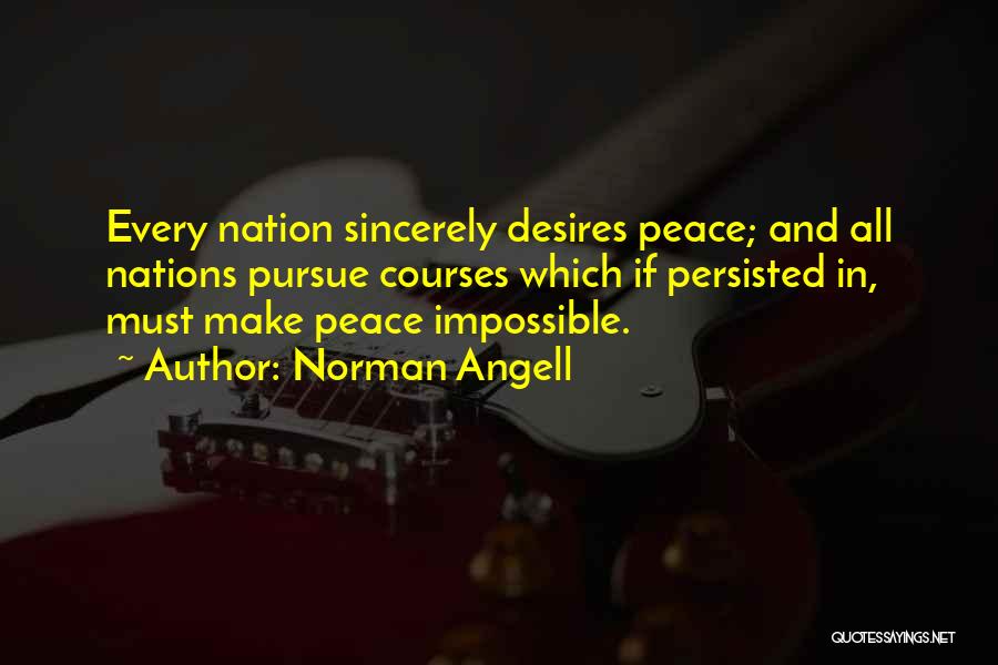 Norman Angell Quotes: Every Nation Sincerely Desires Peace; And All Nations Pursue Courses Which If Persisted In, Must Make Peace Impossible.