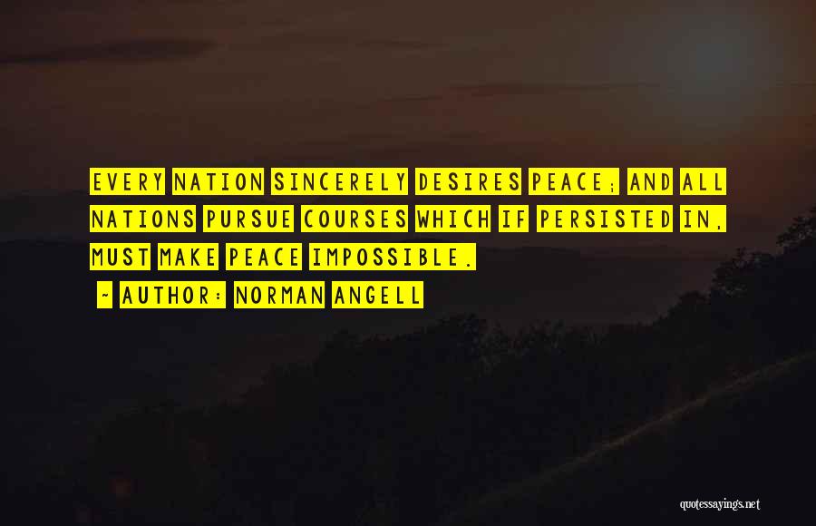 Norman Angell Quotes: Every Nation Sincerely Desires Peace; And All Nations Pursue Courses Which If Persisted In, Must Make Peace Impossible.