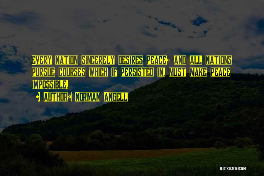 Norman Angell Quotes: Every Nation Sincerely Desires Peace; And All Nations Pursue Courses Which If Persisted In, Must Make Peace Impossible.