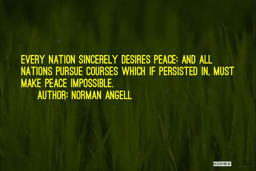 Norman Angell Quotes: Every Nation Sincerely Desires Peace; And All Nations Pursue Courses Which If Persisted In, Must Make Peace Impossible.