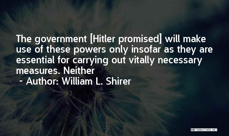 William L. Shirer Quotes: The Government [hitler Promised] Will Make Use Of These Powers Only Insofar As They Are Essential For Carrying Out Vitally