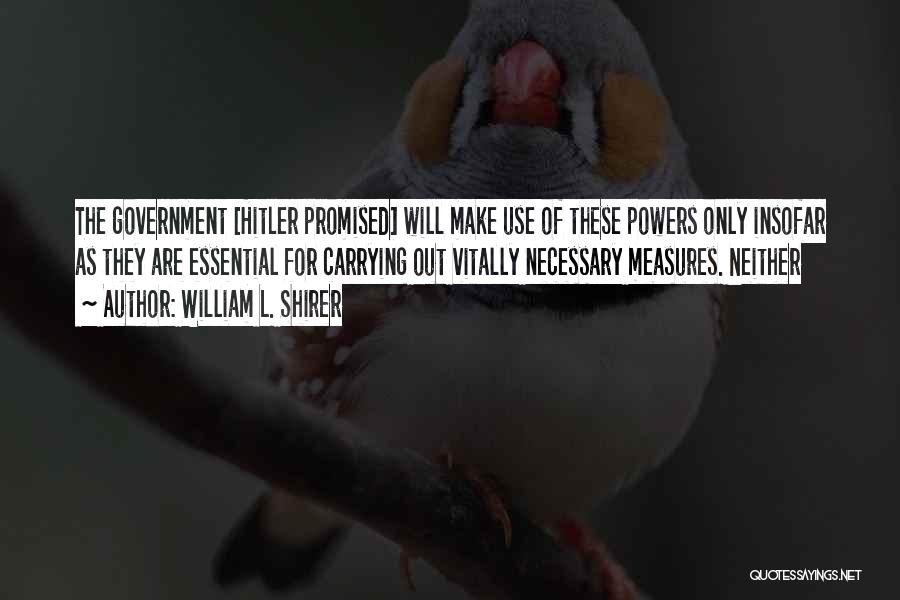 William L. Shirer Quotes: The Government [hitler Promised] Will Make Use Of These Powers Only Insofar As They Are Essential For Carrying Out Vitally